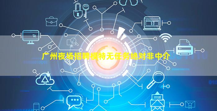 广州夜场招聘模特无任务绝对非中介