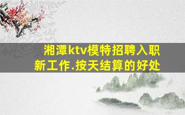 湘潭ktv模特招聘入职新工作.按天结算的好处